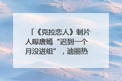 《克拉恋人》制片人曝唐嫣“迟到一个月没进组”，迪丽热巴险些被替换！刚刚，唐嫣方最新发声