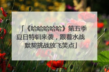 《哈哈哈哈哈》第五季夏日特辑来袭，跟着水战默契挑战放飞笑点