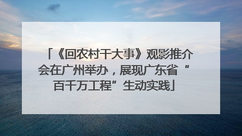 《回农村干大事》观影推介会在广州举办，展现广东省“百千万工程”生动实践