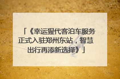 《幸运猩代客泊车服务正式入驻郑州东站，智慧出行再添新选择》