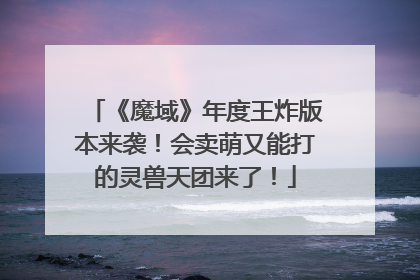 《魔域》年度王炸版本来袭！会卖萌又能打的灵兽天团来了！