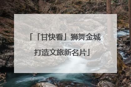 「甘快看」狮舞金城 打造文旅新名片