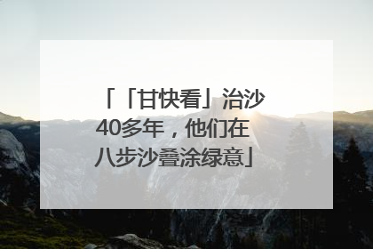 「甘快看」治沙40多年，他们在八步沙叠涂绿意