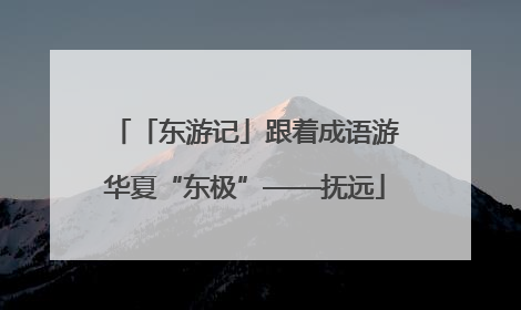 「东游记」跟着成语游华夏“东极”——抚远