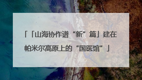 「山海协作谱“新”篇」建在帕米尔高原上的“国医馆”