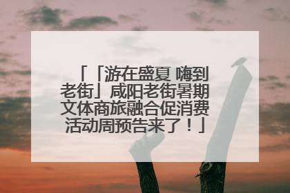 「游在盛夏 嗨到老街」咸阳老街暑期文体商旅融合促消费活动周预告来了！