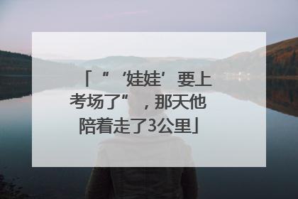 “‘娃娃’要上考场了”，那天他陪着走了3公里