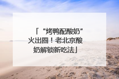 “烤鸭配酸奶”火出圈！老北京酸奶解锁新吃法