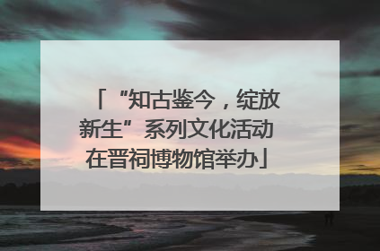 “知古鉴今，绽放新生”系列文化活动在晋祠博物馆举办