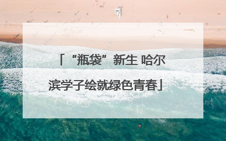“瓶袋”新生 哈尔滨学子绘就绿色青春