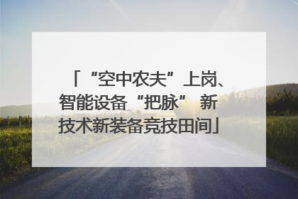 “空中农夫”上岗、智能设备“把脉” 新技术新装备竞技田间