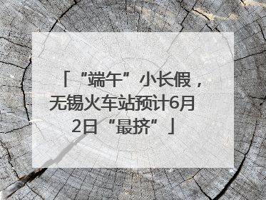 “端午”小长假，无锡火车站预计6月2日“最挤”