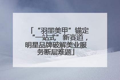 “羽墨美甲”锚定“一站式”新赛道，明星品牌破解美业服务断层难题