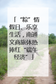 “粽”情假日、乐享生活，南通文商旅体热捧红“端午经济”