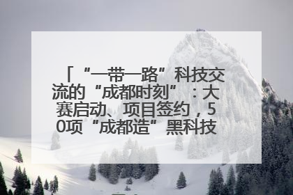 “一带一路”科技交流的“成都时刻”：大赛启动、项目签约，50项“成都造”黑科技吸引多国客商