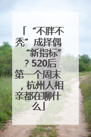“不胖不秃”成择偶“新指标”？520后第一个周末，杭州人相亲都在聊什么