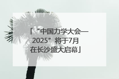 “中国力学大会—2025”将于7月在长沙盛大启幕