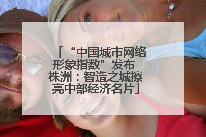 “中国城市网络形象指数”发布 株洲：智造之城擦亮中部经济名片