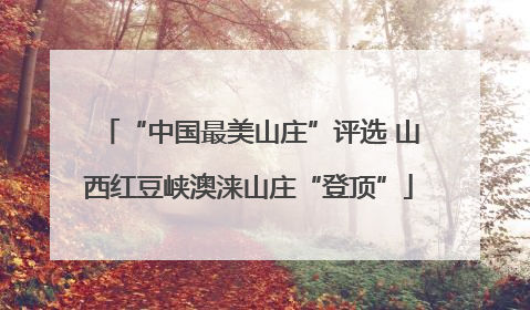 “中国最美山庄”评选 山西红豆峡澳涞山庄“登顶”
