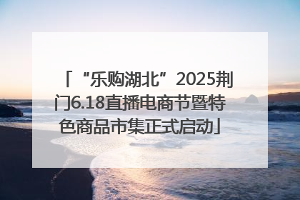 “乐购湖北”2025荆门6.18直播电商节暨特色商品市集正式启动