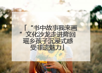 “书中故事我来画”文化沙龙走进隆回 瑶乡孩子沉浸式感受非遗魅力