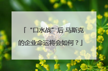 “口水战”后 马斯克的企业命运将会如何？