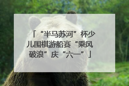 “半马苏河”杯少儿围棋游船赛“乘风破浪”庆“六一”