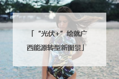“光伏+”绘就广西能源转型新图景