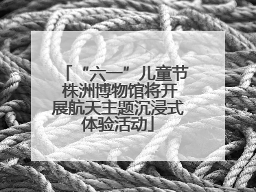 “六一”儿童节 株洲博物馆将开展航天主题沉浸式体验活动