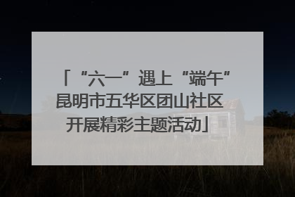 “六一”遇上“端午” 昆明市五华区团山社区开展精彩主题活动