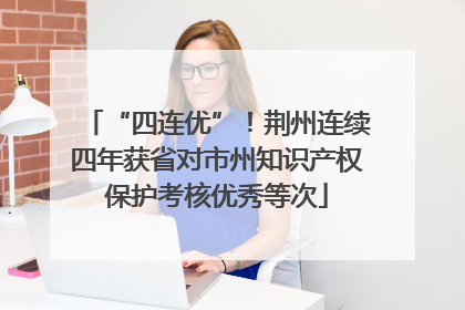 “四连优”！荆州连续四年获省对市州知识产权保护考核优秀等次