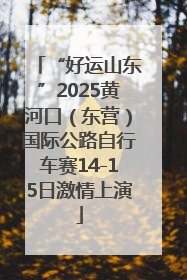 “好运山东”2025黄河口（东营）国际公路自行车赛14-15日激情上演