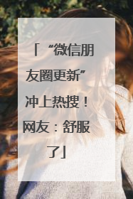 “微信朋友圈更新”冲上热搜！网友：舒服了