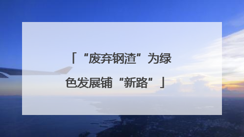 “废弃钢渣”为绿色发展铺“新路”
