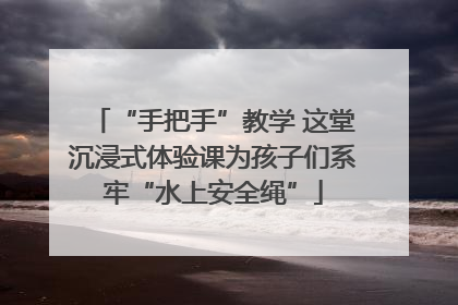 “手把手”教学 这堂沉浸式体验课为孩子们系牢“水上安全绳”