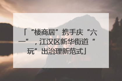 “楼商居”携手庆“六一”，江汉区新华街道“玩”出治理新范式