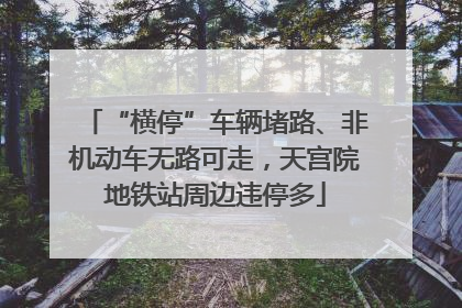 “横停”车辆堵路、非机动车无路可走，天宫院地铁站周边违停多