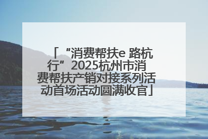 “消费帮扶e 路杭行”2025杭州市消费帮扶产销对接系列活动首场活动圆满收官
