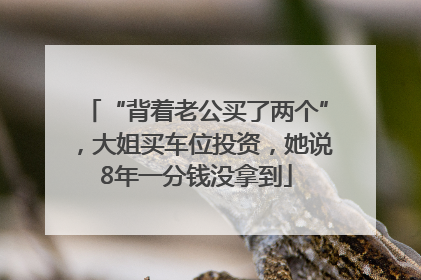 “背着老公买了两个”，大姐买车位投资，她说8年一分钱没拿到