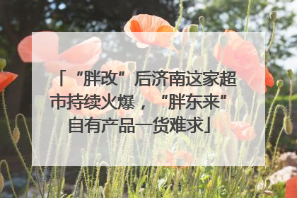 “胖改”后济南这家超市持续火爆，“胖东来”自有产品一货难求