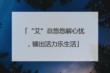 “艾”意悠悠解心忧，锤出活力乐生活