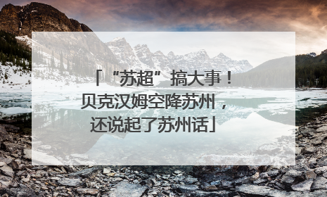 “苏超”搞大事！贝克汉姆空降苏州，还说起了苏州话