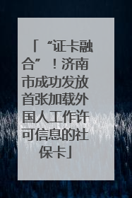 “证卡融合”！济南市成功发放首张加载外国人工作许可信息的社保卡