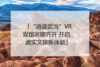“逍遥武当”VR双馆暑期齐开 开启虚实文旅新体验