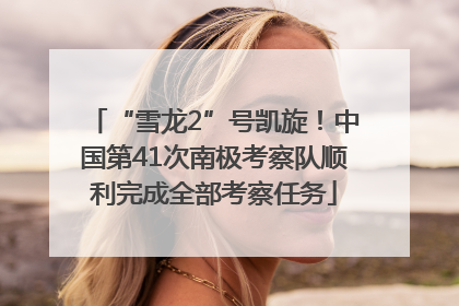 “雪龙2”号凯旋！中国第41次南极考察队顺利完成全部考察任务