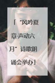 “风吟夏章·声动六月”诗歌朗诵会举办