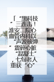“黑科技”三连击！淮安二院心血管内科以“声波核弹”震碎心脏“混凝土”，七旬老人重获“心”生