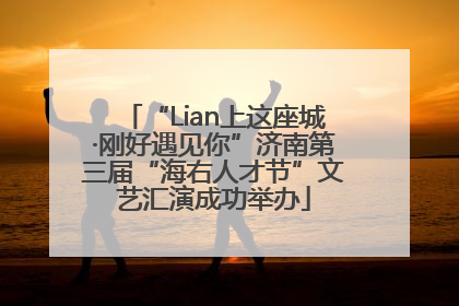 “Lian上这座城·刚好遇见你”济南第三届“海右人才节”文艺汇演成功举办
