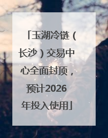 玉湖冷链（长沙）交易中心全面封顶，预计2026年投入使用