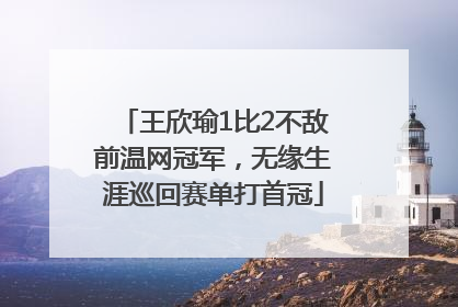 王欣瑜1比2不敌前温网冠军，无缘生涯巡回赛单打首冠